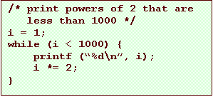Text Box: /* print powers of 2 that are
less than 1000 */
i = 1;
while (i < 1000) {
printf (%d\n, i);
i *= 2;
}