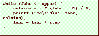 Text Box: while (fahr <= upper) {
celsius = 5 * (fahr - 32) / 9;
printf ("%d\t%d\n", fahr, celsius);
fahr = fahr + step;
}