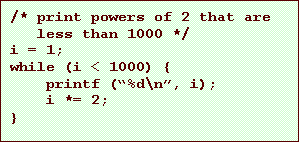 Text Box: /* print powers of 2 that are
less than 1000 */
i = 1;
while (i < 1000) {
printf (%d\n, i);
i *= 2;
}