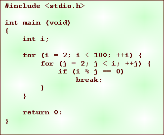 Text Box: #include <stdio.h>

int main (void)
{
    int i;

    for (i = 2; i < 100; ++i) {
        for (j = 2; j < i; ++j) {
            if (i % j == 0)
                break;
        }
    }

    return 0;
}
