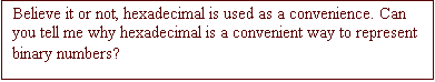 Text Box: Believe it or not, hexadecimal is used as a convenience. Can you tell me why hexadecimal is a convenient way to represent binary numbers?