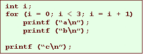 Text Box: int i;
for (i = 0; i < 3; i = i + 1)
printf (a\n);
printf (b\n);
printf (c\n);