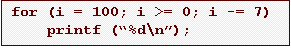 Text Box: for (i = 100; i >= 0; i -= 7)
printf (%d\n);