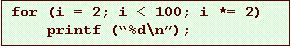 Text Box: for (i = 2; i < 100; i *= 2)
printf (%d\n);