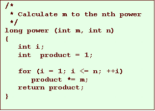 Text Box: /*
* Calculate m to the nth power
*/
long power (int m, int n)
{
int i;
int product = 1;
for (i = 1; i <= n; ++i)
product *= m;
return product;
}