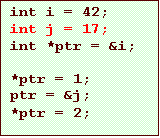 Text Box: int i = 42;
int j = 17;
int *ptr = &i;

*ptr = 1;
ptr = &j;
*ptr = 2;
