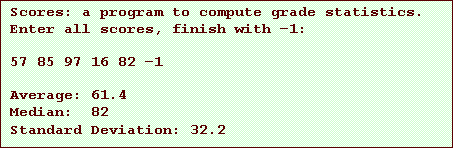 Text Box: Scores: a program to compute grade statistics.
Enter all scores, finish with –1:
57 85 97 16 82 –1
Average: 61.4
Median: 82
Standard Deviation: 32.2